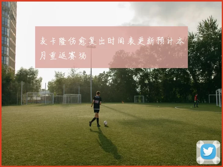 麦卡隆伤愈复出时间表更新预计本月重返赛场