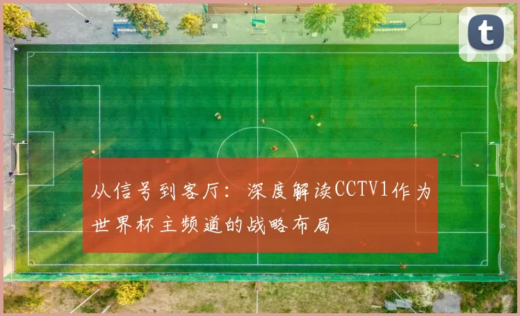从信号到客厅：深度解读CCTV1作为世界杯主频道的战略布局