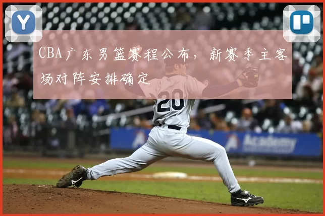 CBA广东男篮赛程公布，新赛季主客场对阵安排确定