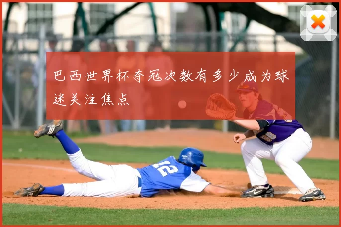 巴西世界杯夺冠次数有多少成为球迷关注焦点