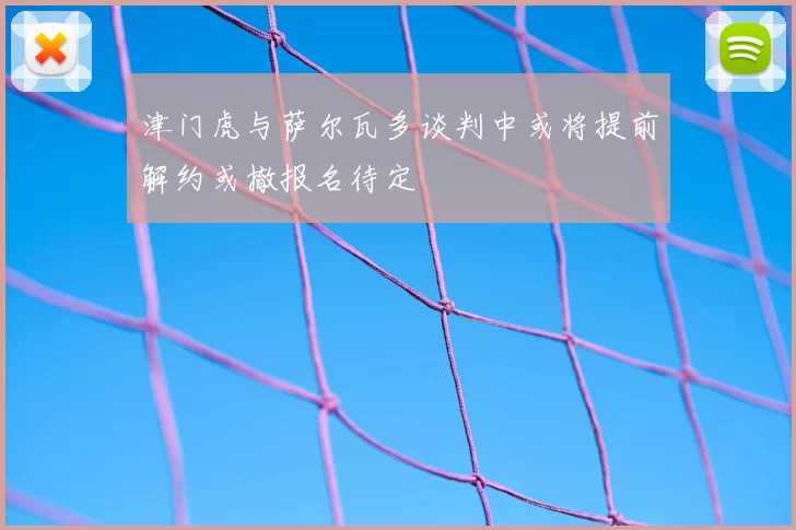 津门虎与萨尔瓦多谈判中或将提前解约或撤报名待定