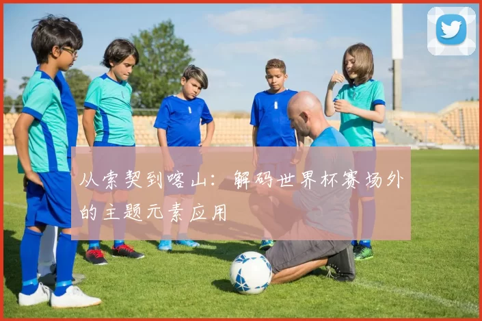 从索契到喀山：解码世界杯赛场外的主题元素应用