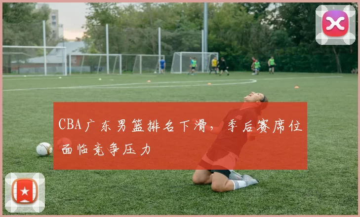 CBA广东男篮排名下滑，季后赛席位面临竞争压力