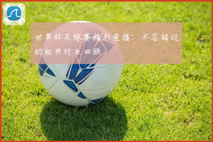 世界杯足球赛精彩重播:不容错过的经典对决回顾