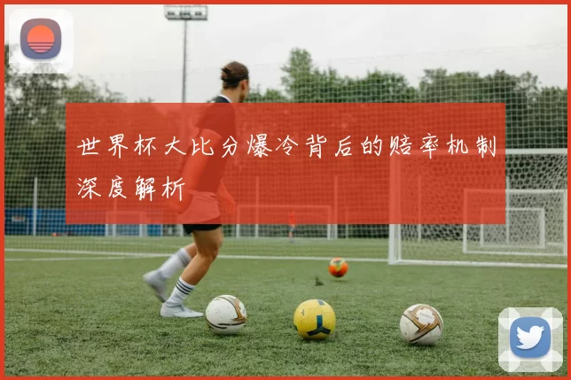 世界杯大比分爆冷背后的赔率机制深度解析