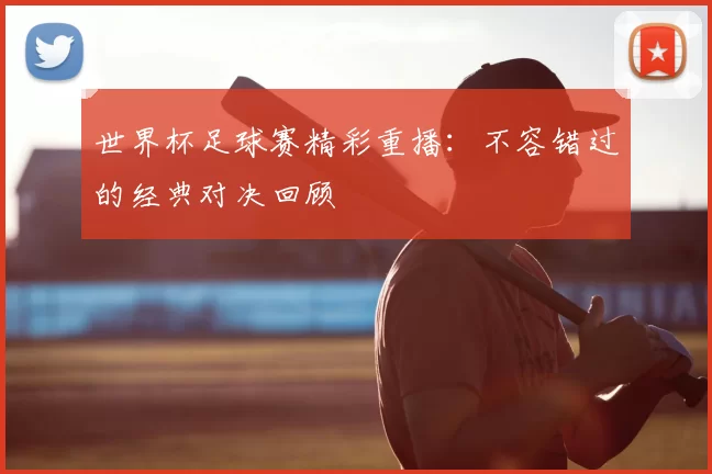 世界杯足球赛精彩重播：不容错过的经典对决回顾