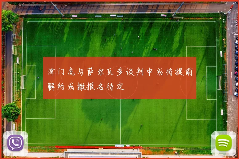 津门虎与萨尔瓦多谈判中或将提前解约或撤报名待定