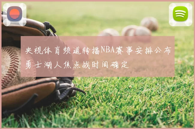 央视体育频道转播NBA赛事安排公布勇士湖人焦点战时间确定