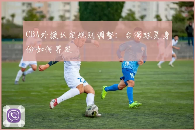 CBA外援认定规则调整:台湾球员身份如何界定