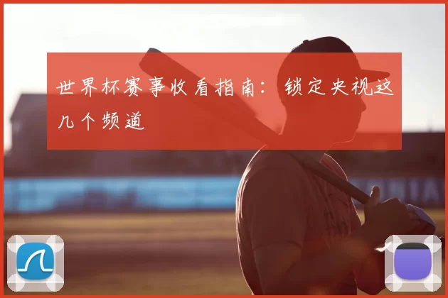 世界杯赛事收看指南:锁定央视这几个频道