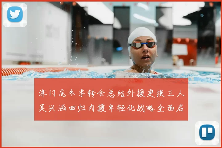 津门虎冬季转会总结外援更换三人吴兴涵回归内援年轻化战略全面启动