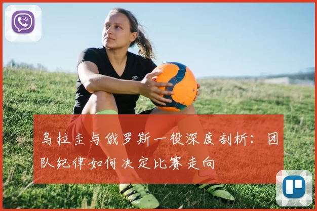 乌拉圭与俄罗斯一役深度剖析：团队纪律如何决定比赛走向