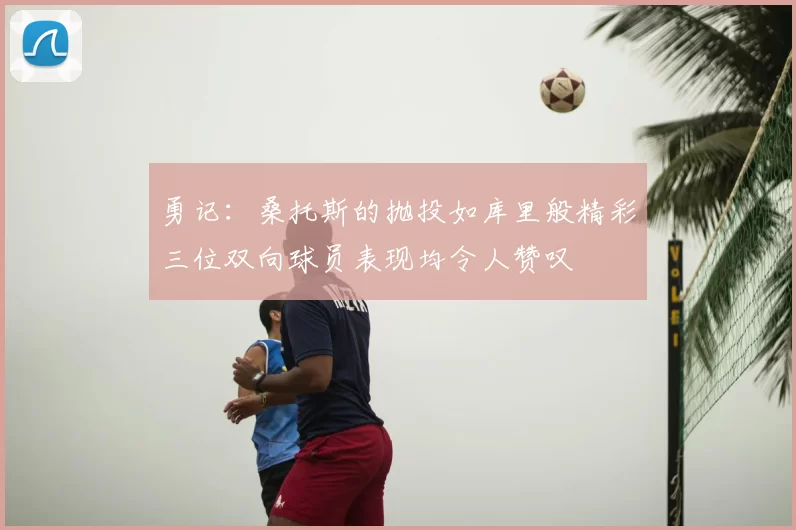 勇记:桑托斯的抛投如库里般精彩三位双向球员表现均令人赞叹