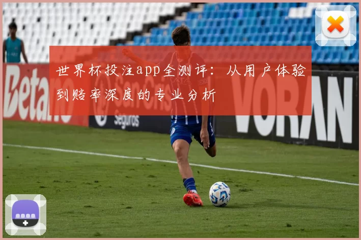 世界杯投注app全测评：从用户体验到赔率深度的专业分析