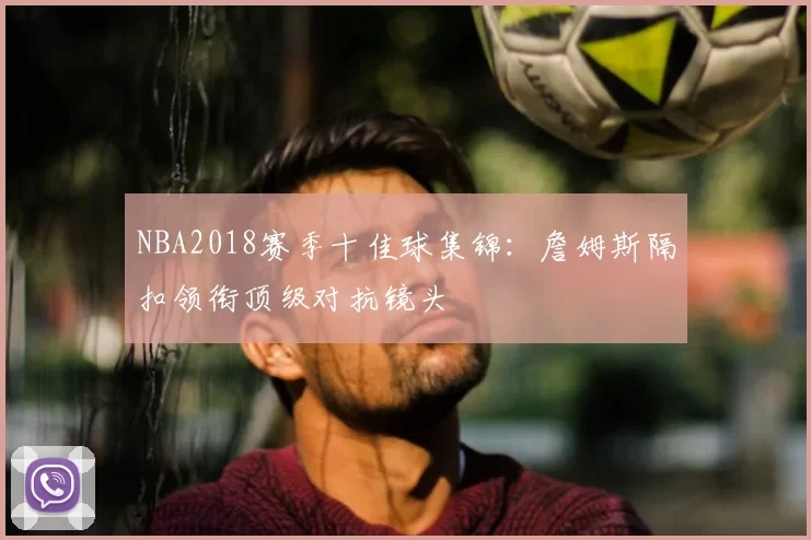 NBA2018赛季十佳球集锦：詹姆斯隔扣领衔顶级对抗镜头