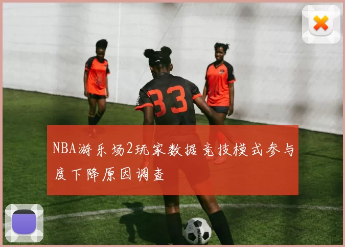 NBA游乐场2玩家数据竞技模式参与度下降原因调查