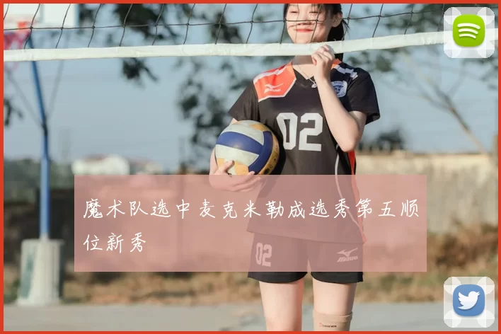 魔术队选中麦克米勒成选秀第五顺位新秀