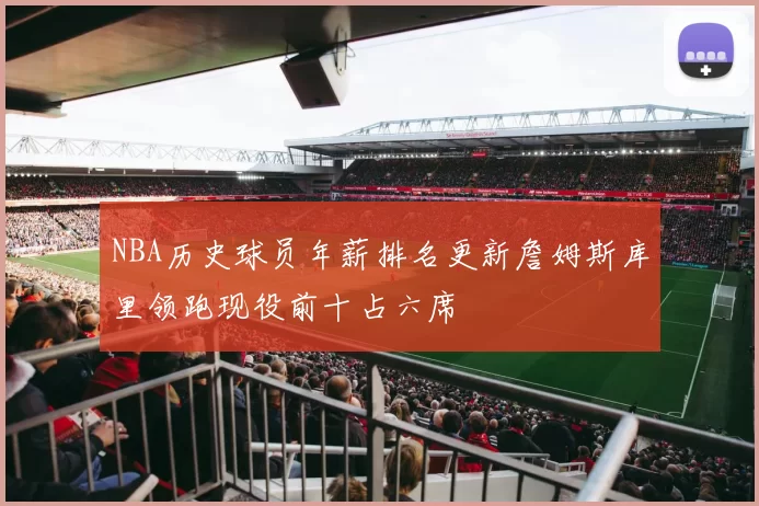 NBA历史球员年薪排名更新詹姆斯库里领跑现役前十占六席