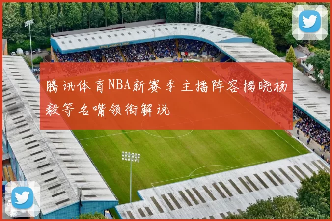腾讯体育NBA新赛季主播阵容揭晓杨毅等名嘴领衔解说