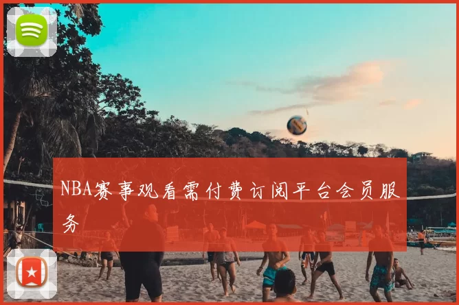 NBA赛事观看需付费订阅平台会员服务