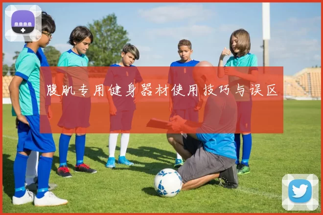 腹肌专用健身器材使用技巧与误区