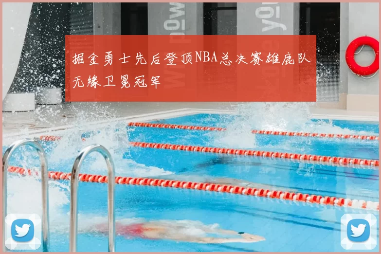掘金勇士先后登顶NBA总决赛雄鹿队无缘卫冕冠军