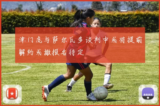 津门虎与萨尔瓦多谈判中或将提前解约或撤报名待定