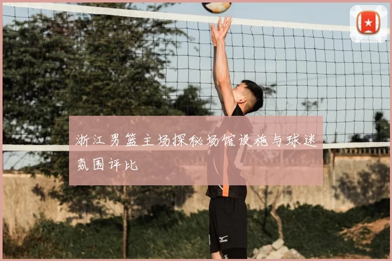 浙江男篮主场探秘场馆设施与球迷氛围评比