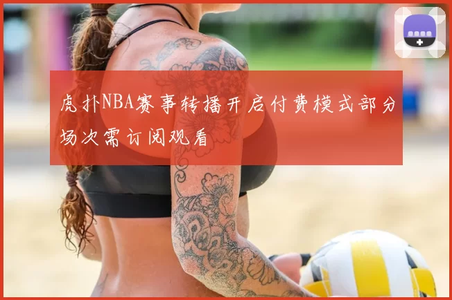 虎扑NBA赛事转播开启付费模式部分场次需订阅观看