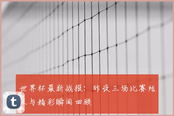 世界杯最新战报：昨夜三场比赛结果与精彩瞬间回顾
