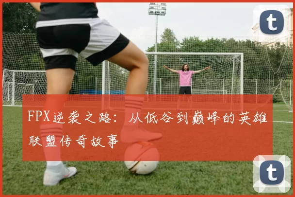 FPX逆袭之路：从低谷到巅峰的英雄联盟传奇故事