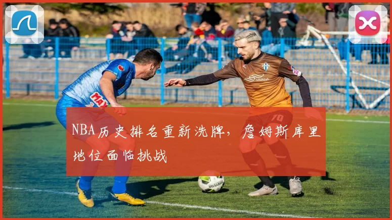 NBA历史排名重新洗牌,詹姆斯库里地位面临挑战