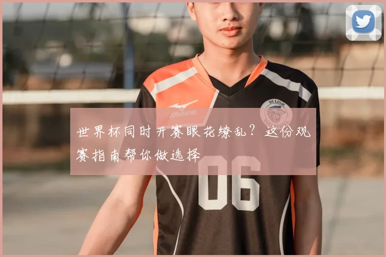 世界杯同时开赛眼花缭乱？这份观赛指南帮你做选择