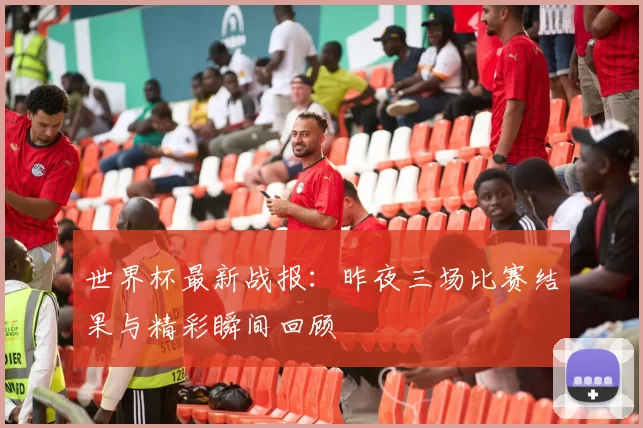 世界杯最新战报:昨夜三场比赛结果与精彩瞬间回顾