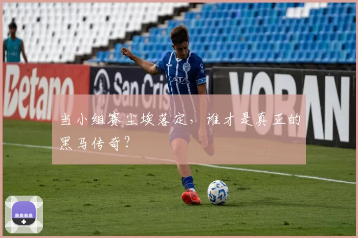 当小组赛尘埃落定，谁才是真正的黑马传奇？