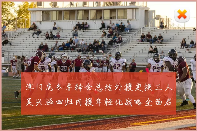 津门虎冬季转会总结外援更换三人吴兴涵回归内援年轻化战略全面启动