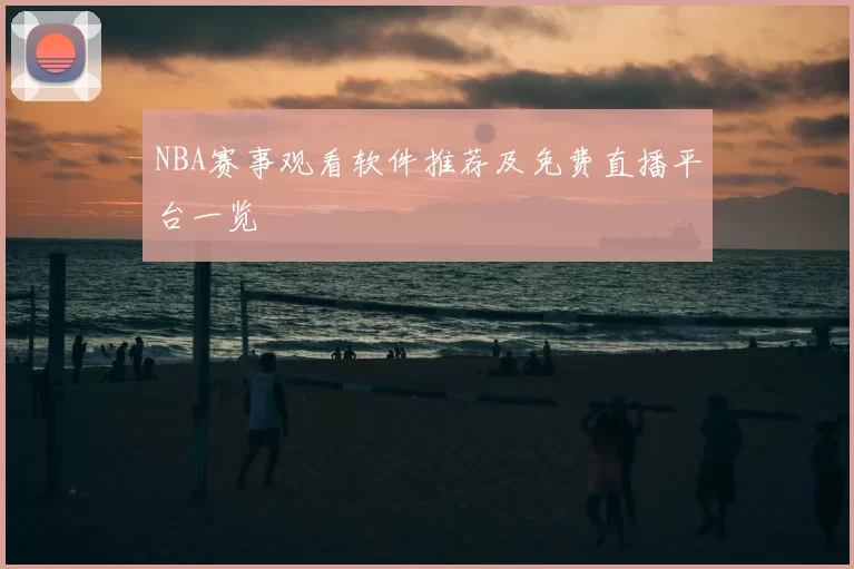 NBA赛事观看软件推荐及免费直播平台一览