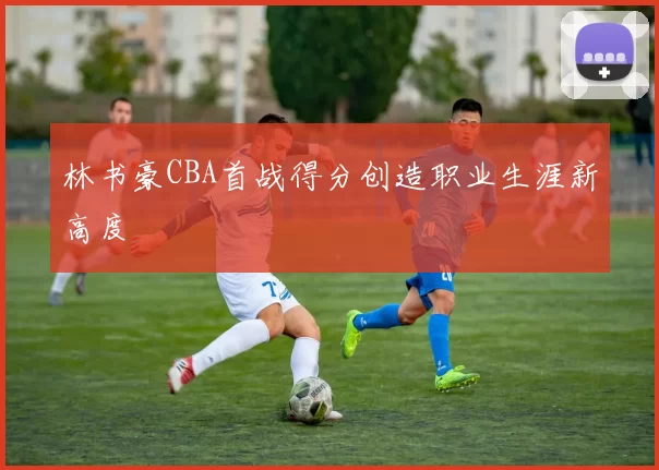林书豪CBA首战得分创造职业生涯新高度