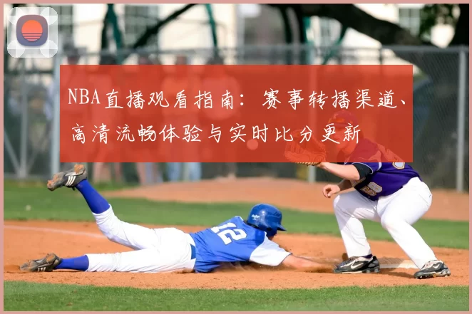 NBA直播观看指南：赛事转播渠道、高清流畅体验与实时比分更新