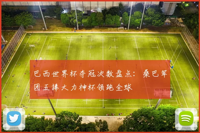 巴西世界杯夺冠次数盘点:桑巴军团五捧大力神杯领跑全球