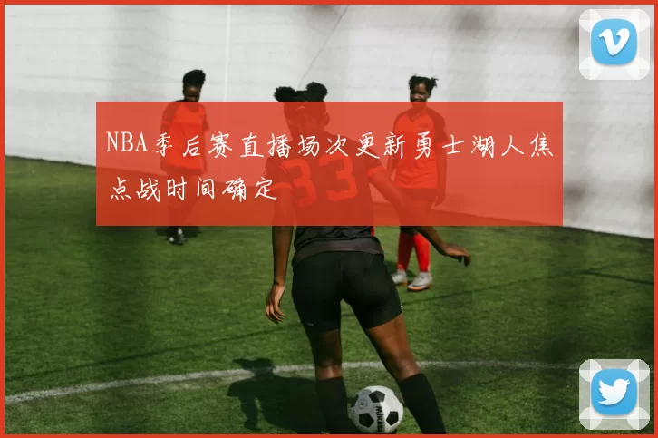 NBA季后赛直播场次更新勇士湖人焦点战时间确定