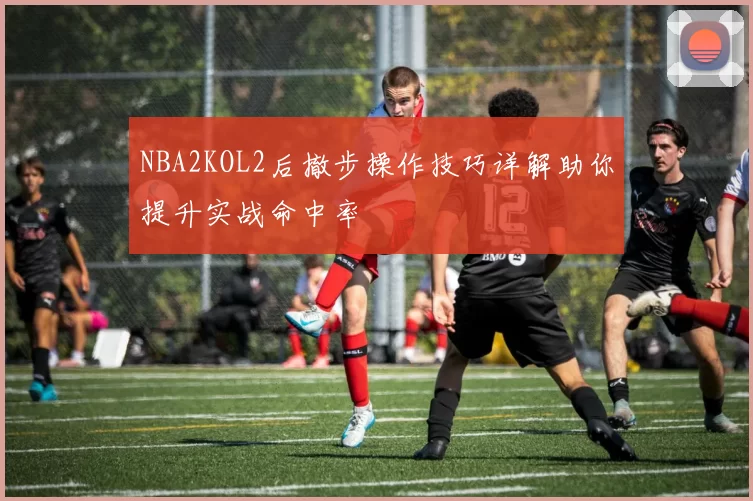 NBA2KOL2后撤步操作技巧详解助你提升实战命中率