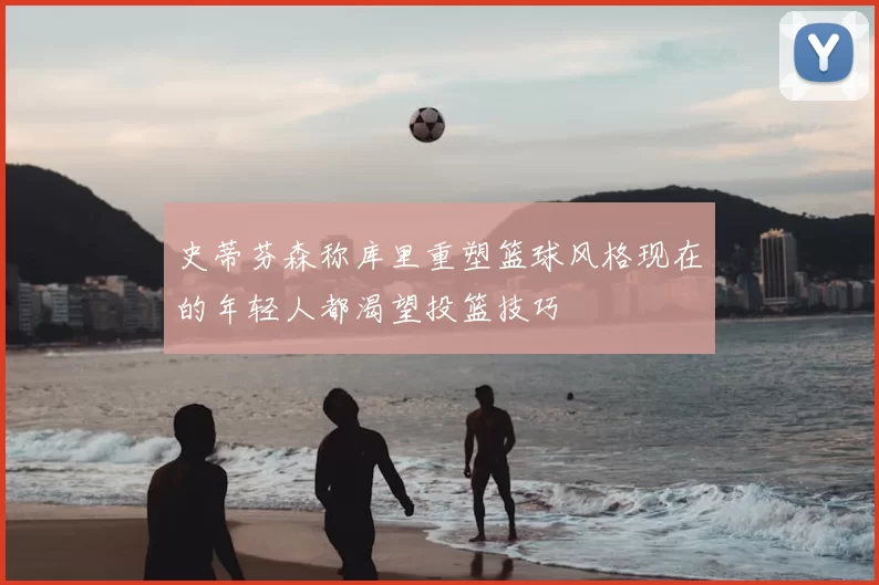 史蒂芬森称库里重塑篮球风格现在的年轻人都渴望投篮技巧