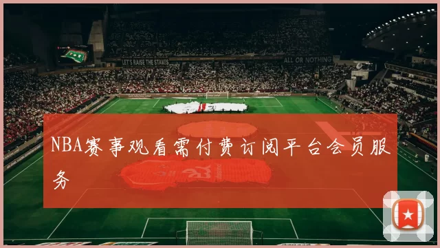 NBA赛事观看需付费订阅平台会员服务