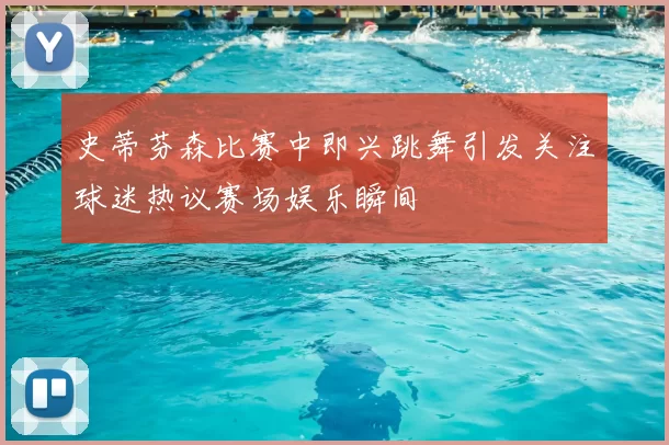 史蒂芬森比赛中即兴跳舞引发关注球迷热议赛场娱乐瞬间