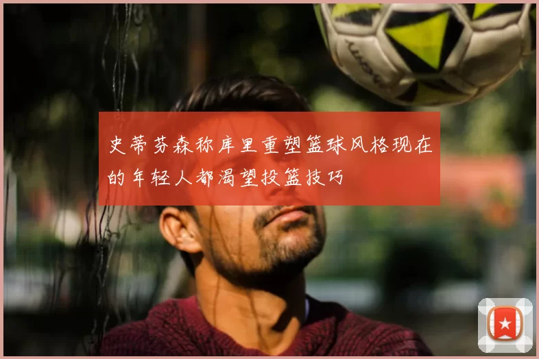 史蒂芬森称库里重塑篮球风格现在的年轻人都渴望投篮技巧